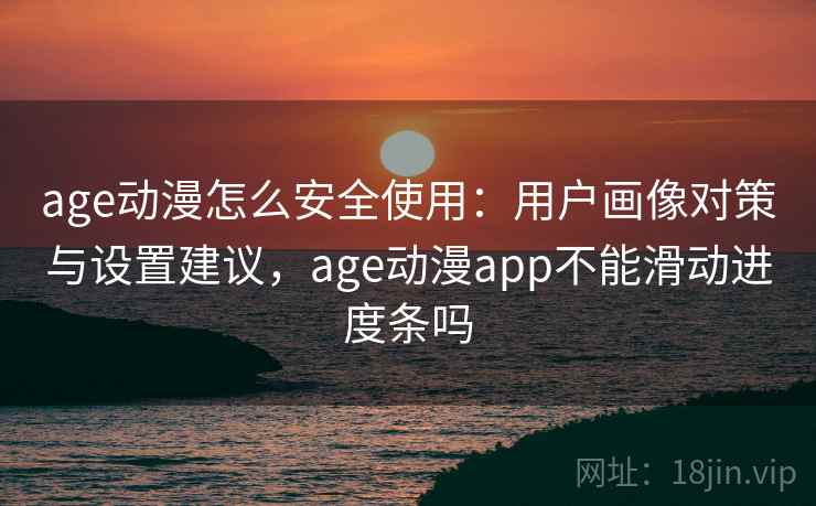 age动漫怎么安全使用：用户画像对策与设置建议，age动漫app不能滑动进度条吗