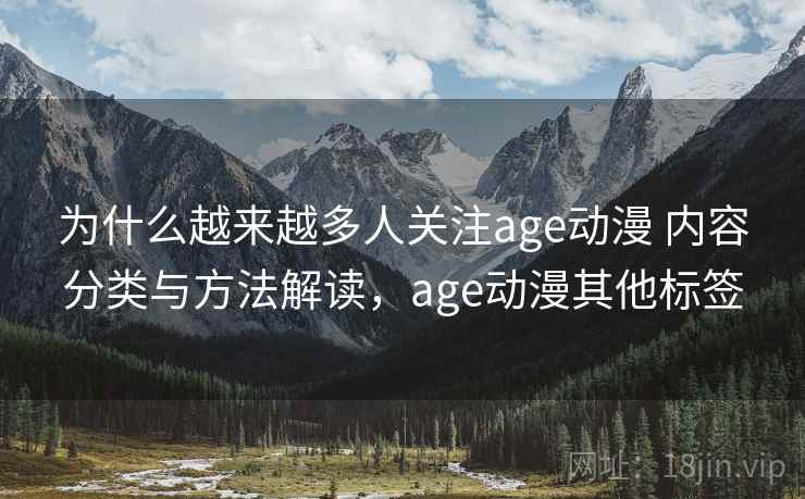 为什么越来越多人关注age动漫 内容分类与方法解读，age动漫其他标签