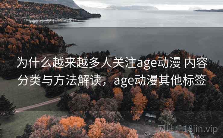 为什么越来越多人关注age动漫 内容分类与方法解读，age动漫其他标签