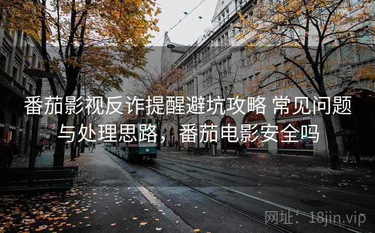 番茄影视反诈提醒避坑攻略 常见问题与处理思路，番茄电影安全吗