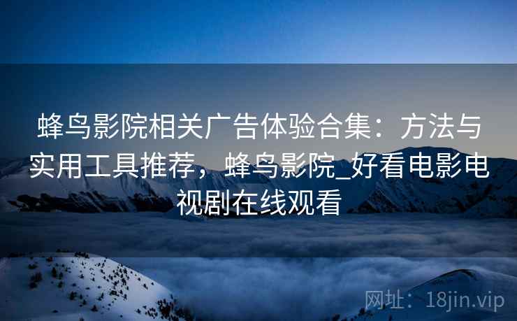 蜂鸟影院相关广告体验合集：方法与实用工具推荐，蜂鸟影院_好看电影电视剧在线观看