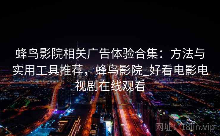 蜂鸟影院相关广告体验合集：方法与实用工具推荐，蜂鸟影院_好看电影电视剧在线观看