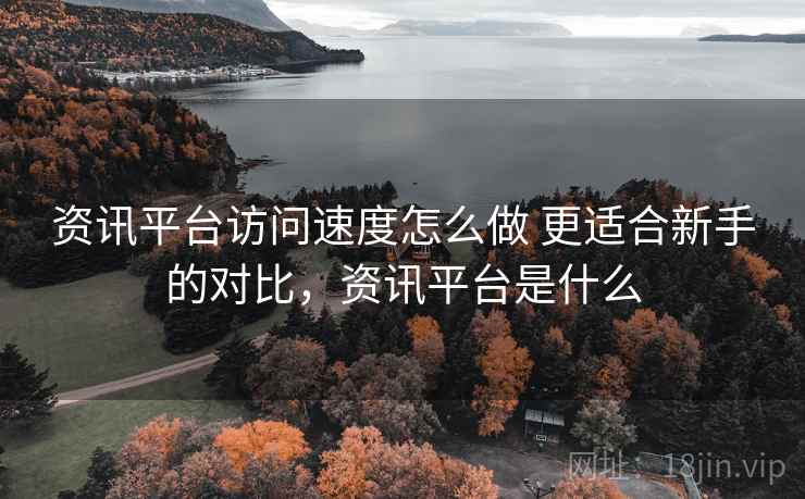资讯平台访问速度怎么做 更适合新手的对比，资讯平台是什么