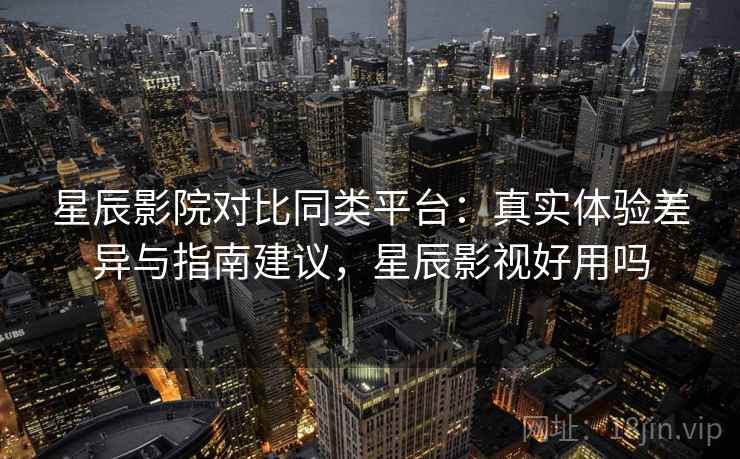星辰影院对比同类平台：真实体验差异与指南建议，星辰影视好用吗