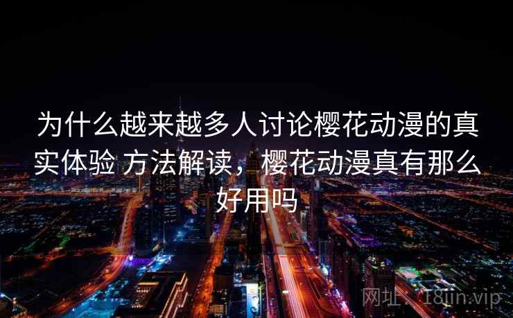 为什么越来越多人讨论樱花动漫的真实体验 方法解读，樱花动漫真有那么好用吗