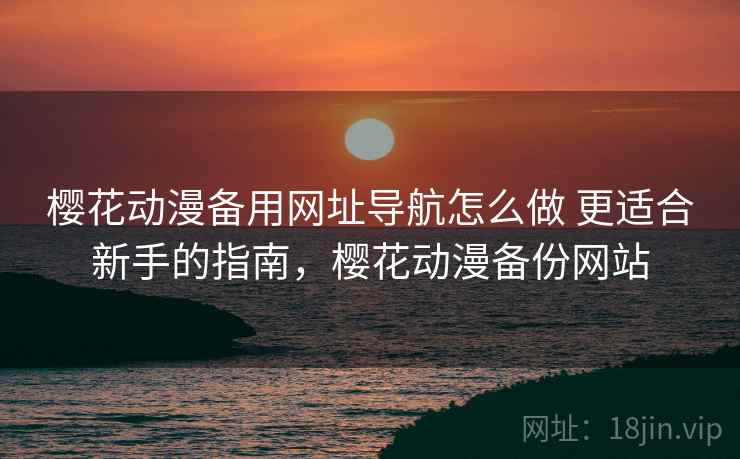 樱花动漫备用网址导航怎么做 更适合新手的指南，樱花动漫备份网站