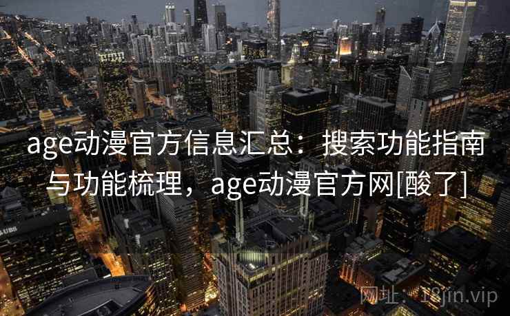 age动漫官方信息汇总：搜索功能指南与功能梳理，age动漫官方网[酸了]