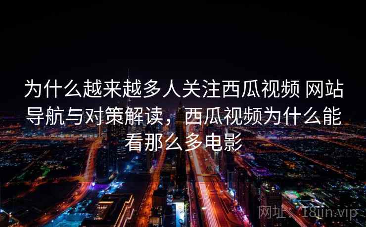 为什么越来越多人关注西瓜视频 网站导航与对策解读,西瓜视频为什么能看那么多电影 为什么越来越多人关注西瓜视频 网站导航与对策解读,西瓜视频为什么能看那么多电影