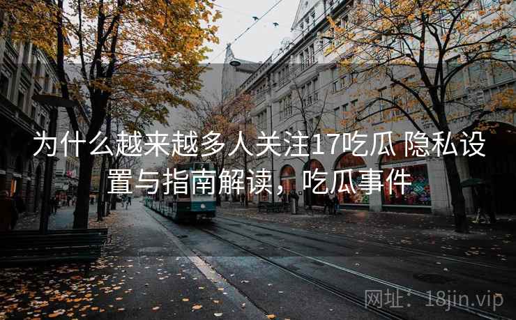 为什么越来越多人关注17吃瓜 隐私设置与指南解读,吃瓜事件 为什么越来越多人关注17吃瓜 隐私设置与指南解读,吃瓜事件