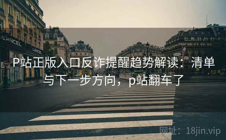 P站正版入口反诈提醒趋势解读：清单与下一步方向，p站翻车了