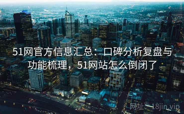51网官方信息汇总：口碑分析复盘与功能梳理，51网站怎么倒闭了