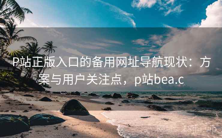 P站正版入口的备用网址导航现状:方案与用户关注点,p站bea.c P站正版入口的备用网址导航现状:方案与用户关注点,p站bea.c
