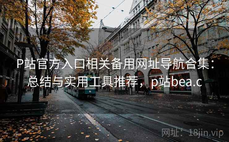 P站官方入口相关备用网址导航合集:总结与实用工具推荐,p站bea.c P站官方入口相关备用网址导航合集:总结与实用工具推荐,p站bea.c