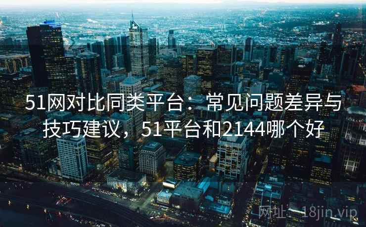 51网对比同类平台：常见问题差异与技巧建议，51平台和2144哪个好