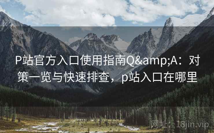 P站官方入口使用指南Q&A：对策一览与快速排查，p站入口在哪里