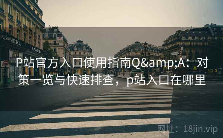 P站官方入口使用指南Q&A:对策一览与快速排查,p站入口在哪里 P站官方入口使用指南Q&A:对策一览与快速排查,p站入口在哪里