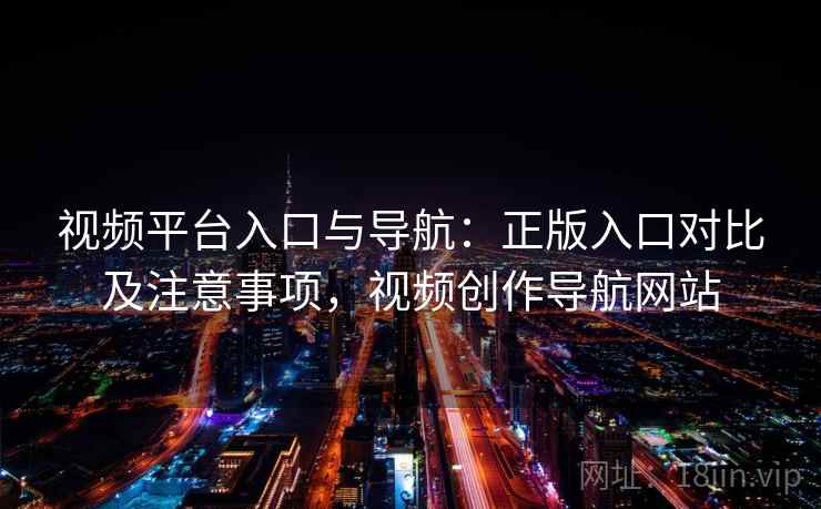 视频平台入口与导航：正版入口对比及注意事项，视频创作导航网站