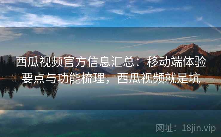 西瓜视频官方信息汇总:移动端体验要点与功能梳理,西瓜视频就是坑 西瓜视频官方信息汇总:移动端体验要点与功能梳理,西瓜视频就是坑