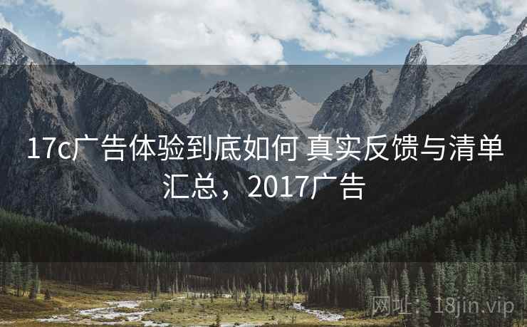 17c广告体验到底如何 真实反馈与清单汇总，2017广告