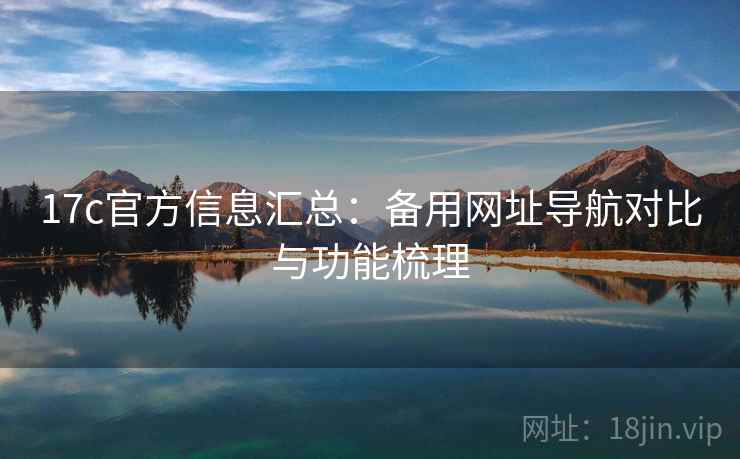 17c官方信息汇总：备用网址导航对比与功能梳理