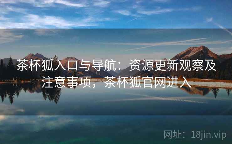 茶杯狐入口与导航：资源更新观察及注意事项，茶杯狐官网进入