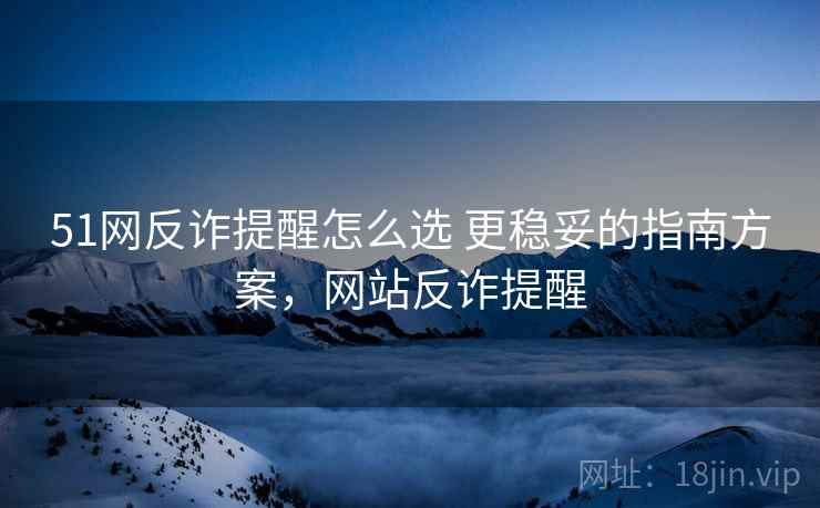 51网反诈提醒怎么选 更稳妥的指南方案，网站反诈提醒