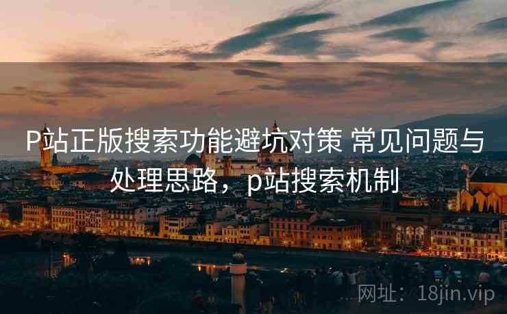 P站正版搜索功能避坑对策 常见问题与处理思路，p站搜索机制