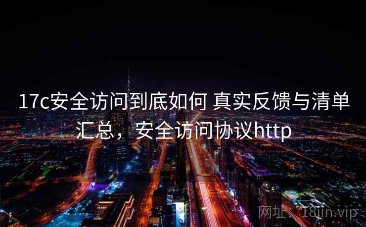 17c安全访问到底如何 真实反馈与清单汇总,安全访问协议http 17c安全访问到底如何 真实反馈与清单汇总,安全访问协议http