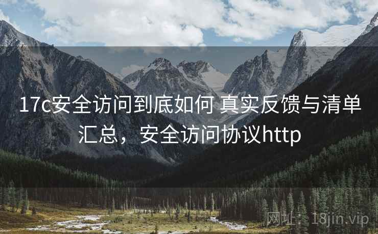 17c安全访问到底如何 真实反馈与清单汇总，安全访问协议http