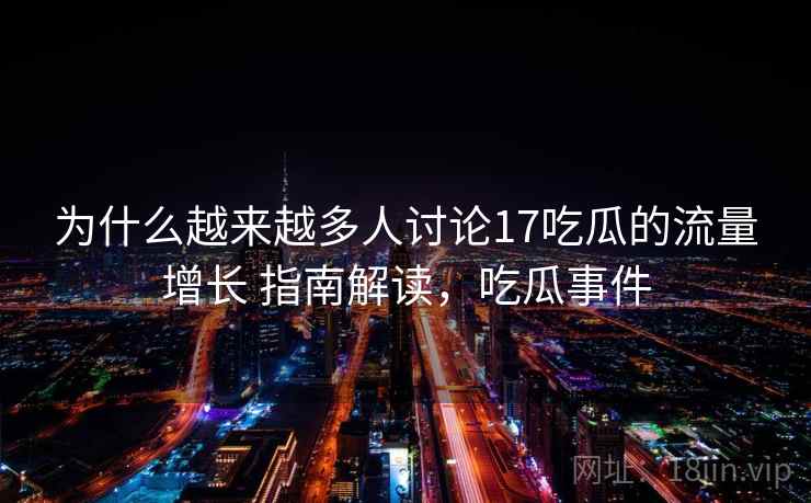 为什么越来越多人讨论17吃瓜的流量增长 指南解读,吃瓜事件 为什么越来越多人讨论17吃瓜的流量增长 指南解读,吃瓜事件