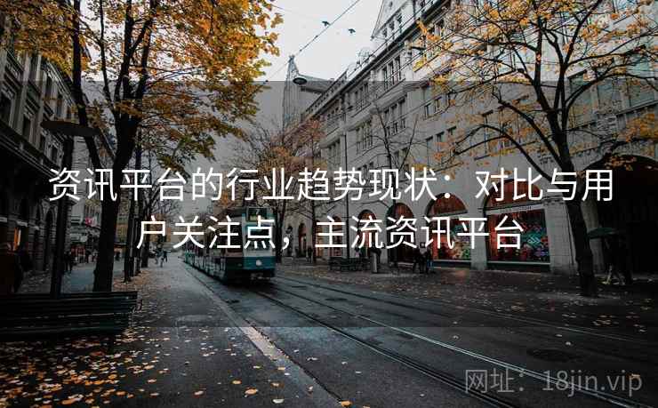 资讯平台的行业趋势现状：对比与用户关注点，主流资讯平台
