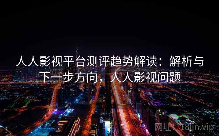 人人影视平台测评趋势解读:解析与下一步方向,人人影视问题 人人影视平台测评趋势解读:解析与下一步方向,人人影视问题