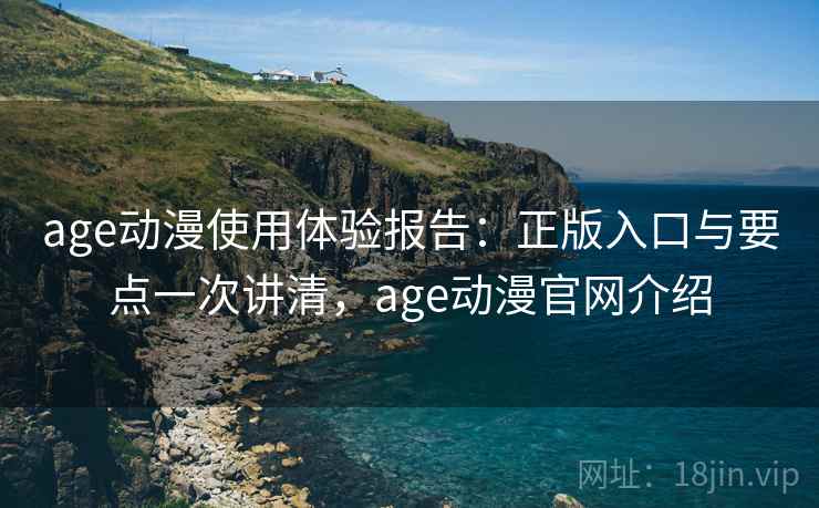 age动漫使用体验报告：正版入口与要点一次讲清，age动漫官网介绍