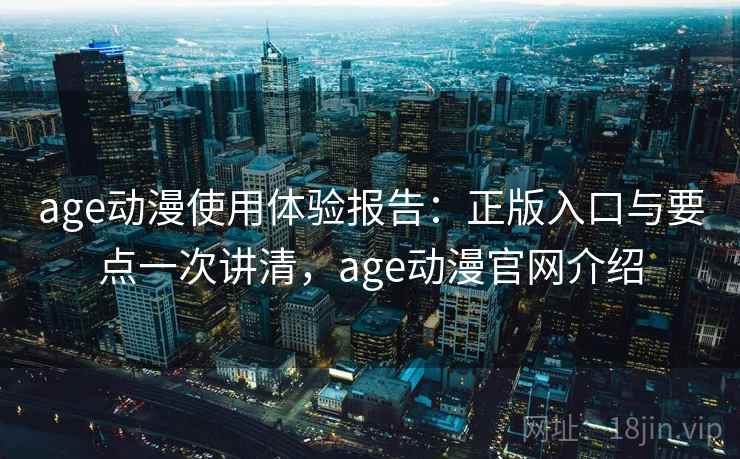 age动漫使用体验报告:正版入口与要点一次讲清,age动漫官网介绍 age动漫使用体验报告:正版入口与要点一次讲清,age动漫官网介绍