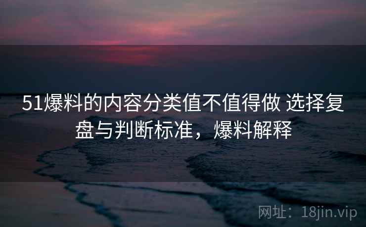 51爆料的内容分类值不值得做 选择复盘与判断标准,爆料解释 51爆料的内容分类值不值得做 选择复盘与判断标准,爆料解释