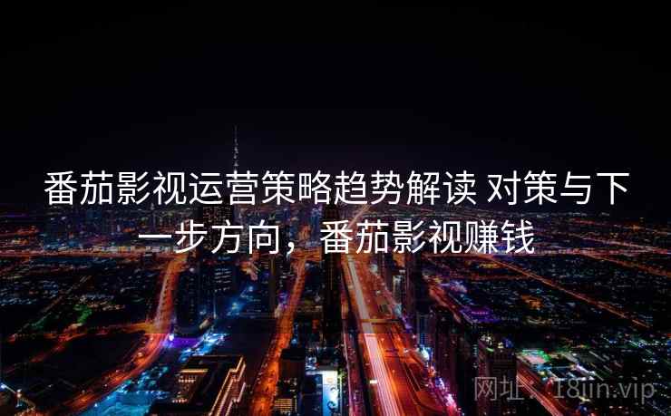 番茄影视运营策略趋势解读 对策与下一步方向，番茄影视赚钱