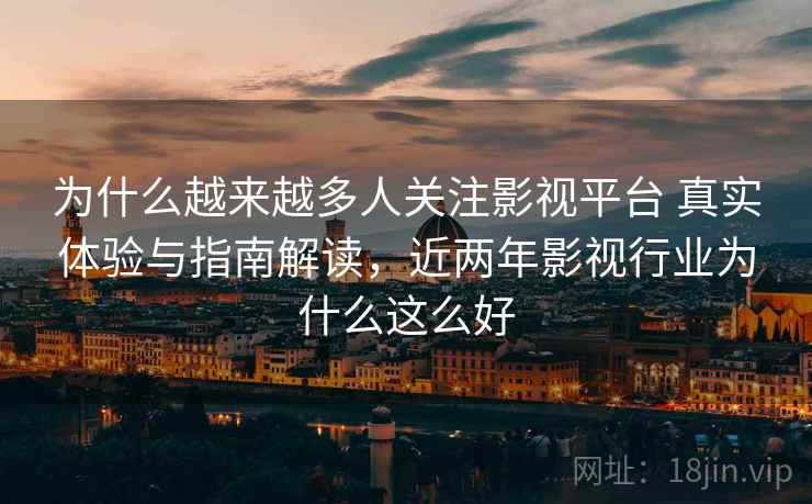 为什么越来越多人关注影视平台 真实体验与指南解读，近两年影视行业为什么这么好