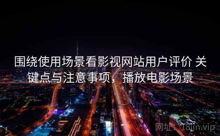 围绕使用场景看影视网站用户评价 关键点与注意事项，播放电影场景