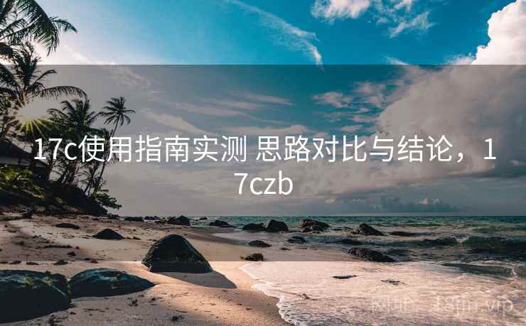 17c使用指南实测 思路对比与结论，17czb