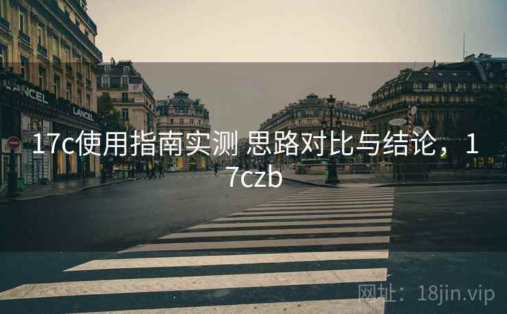 17c使用指南实测 思路对比与结论，17czb