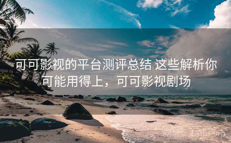 可可影视的平台测评总结 这些解析你可能用得上,可可影视剧场 可可影视的平台测评总结 这些解析你可能用得上,可可影视剧场