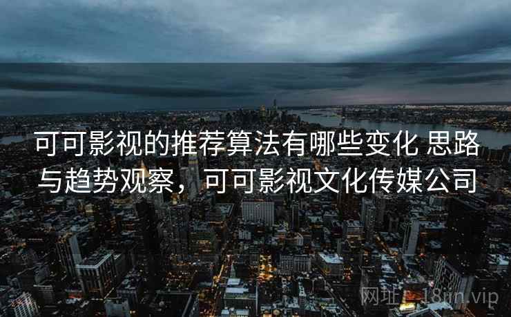 可可影视的推荐算法有哪些变化 思路与趋势观察，可可影视文化传媒公司