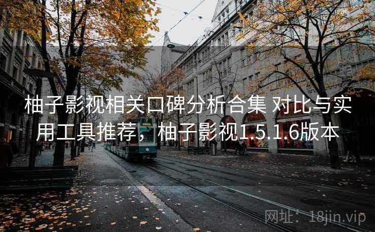 柚子影视相关口碑分析合集 对比与实用工具推荐，柚子影视1.5.1.6版本