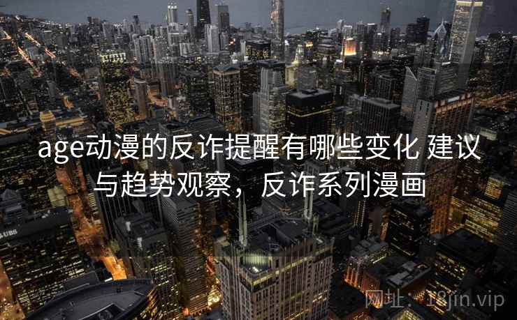 age动漫的反诈提醒有哪些变化 建议与趋势观察，反诈系列漫画