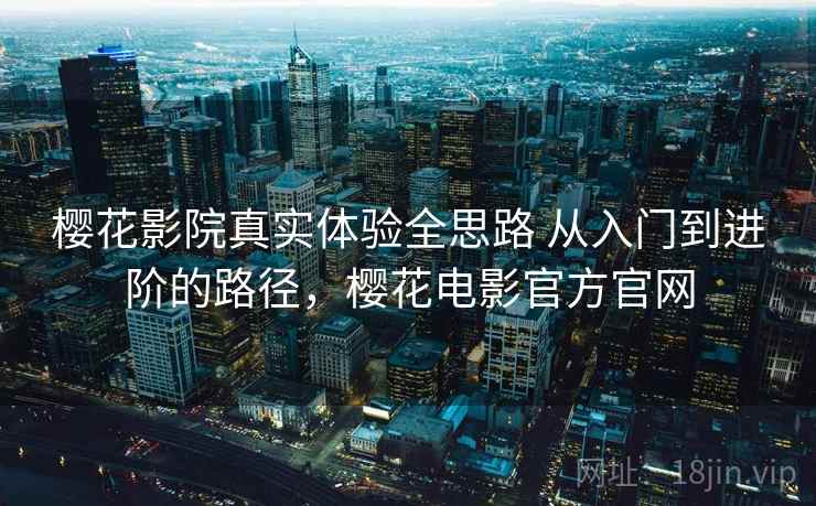 樱花影院真实体验全思路 从入门到进阶的路径，樱花电影官方官网