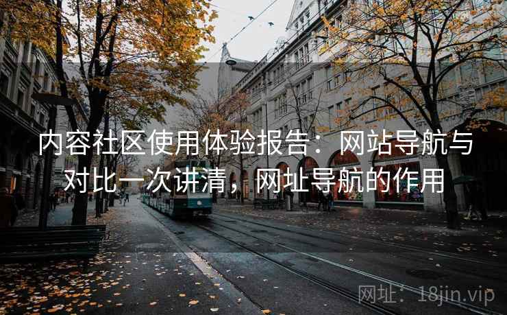 内容社区使用体验报告:网站导航与对比一次讲清,网址导航的作用 内容社区使用体验报告:网站导航与对比一次讲清,网址导航的作用
