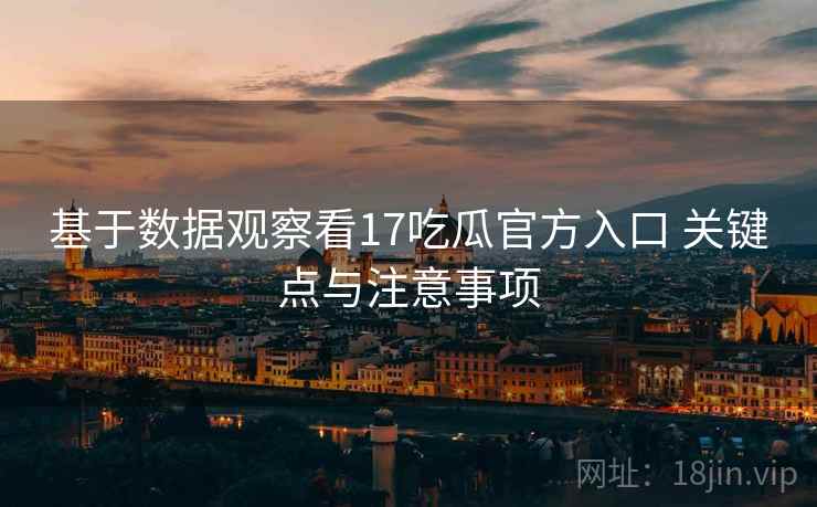 基于数据观察看17吃瓜官方入口 关键点与注意事项