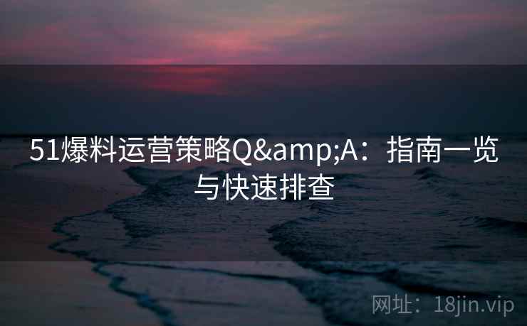 51爆料运营策略Q&A：指南一览与快速排查