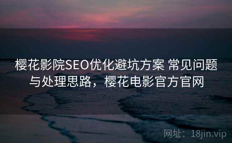 樱花影院SEO优化避坑方案 常见问题与处理思路，樱花电影官方官网