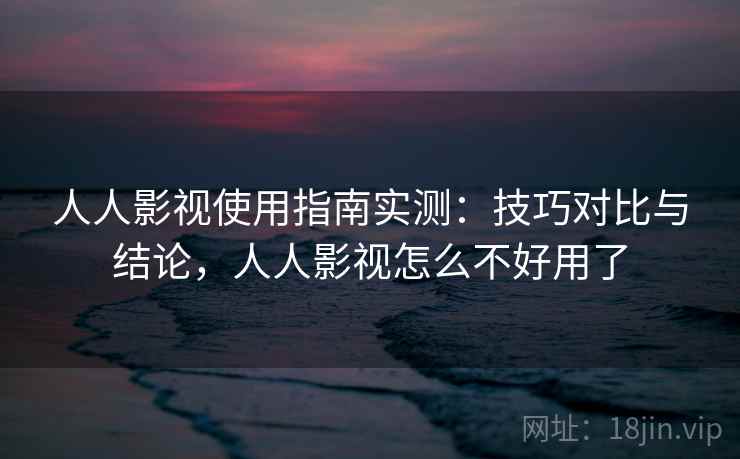 人人影视使用指南实测:技巧对比与结论,人人影视怎么不好用了 人人影视使用指南实测:技巧对比与结论,人人影视怎么不好用了